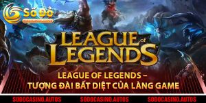 League of Legends – Tượng Đài Bất Diệt Của Làng Game